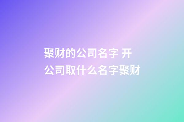 聚财的公司名字 开公司取什么名字聚财